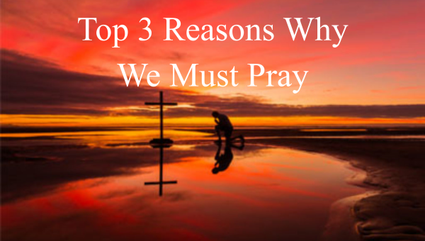 Top 3 Reasons Why We Must Pray